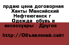 прдаю цена договорная  - Ханты-Мансийский, Нефтеюганск г. Одежда, обувь и аксессуары » Другое   